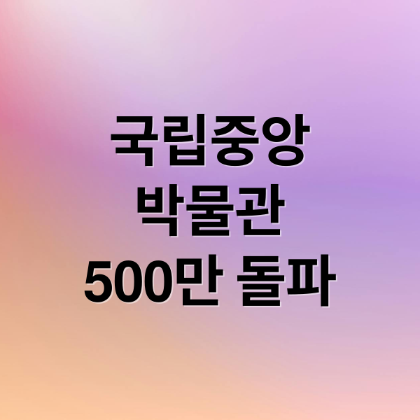 국립중앙박물관 500만 돌파! 4 thumbnail 1760698976947 17006b74zd