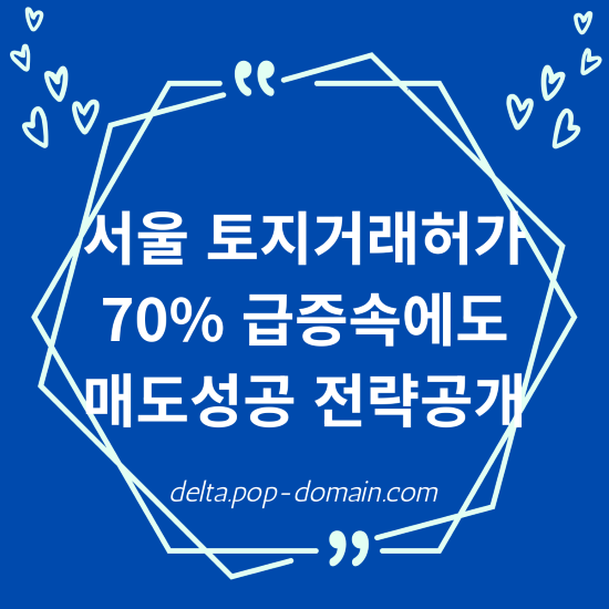서울 토지거래허가 70 급증속에서 매도 성공 전략 공개