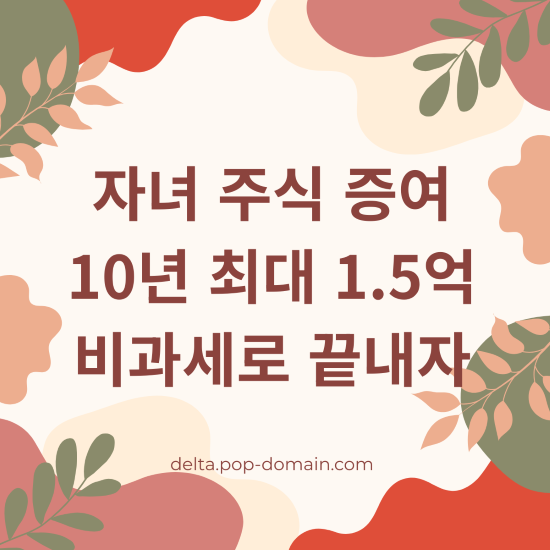 자녀 주식 증여 10년 최대 1.5억 비과세로 끝내자