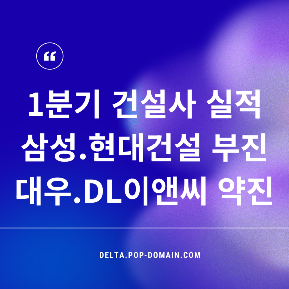 1분기 건설사 실적 삼성.현대건설 부진 대우.DL이앤씨 약진